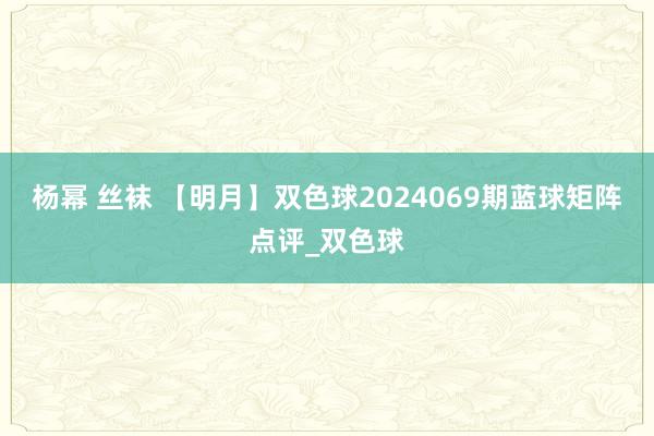 杨幂 丝袜 【明月】双色球2024069期蓝球矩阵点评_双色球