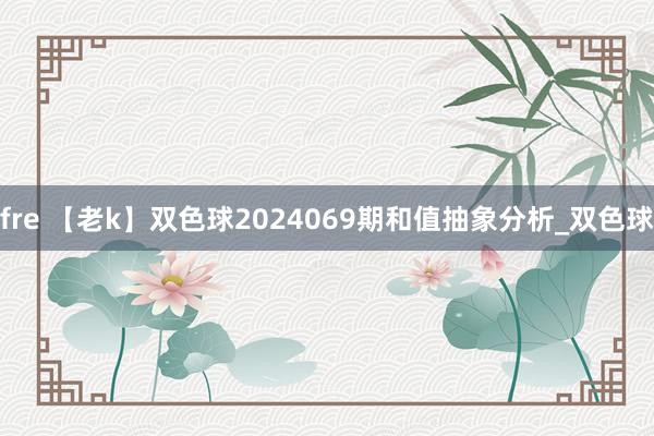 fre 【老k】双色球2024069期和值抽象分析_双色球