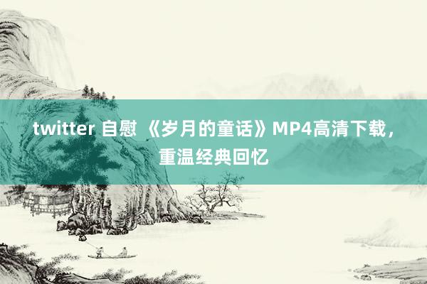 twitter 自慰 《岁月的童话》MP4高清下载，重温经典回忆