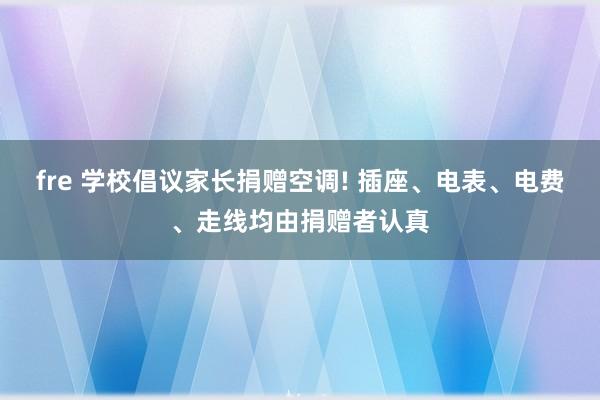 fre 学校倡议家长捐赠空调! 插座、电表、电费、走线均由捐赠者认真