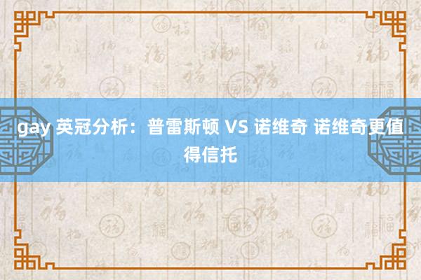 gay 英冠分析：普雷斯顿 VS 诺维奇 诺维奇更值得信托