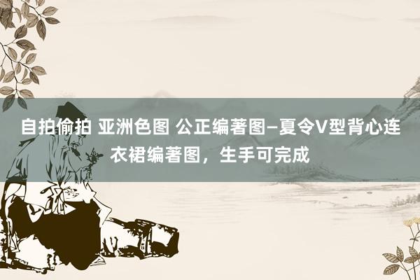 自拍偷拍 亚洲色图 公正编著图—夏令V型背心连衣裙编著图，生手可完成