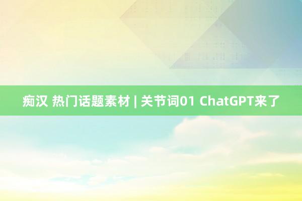 痴汉 热门话题素材 | 关节词01 ChatGPT来了