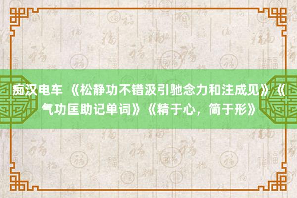 痴汉电车 《松静功不错汲引驰念力和注成见》《气功匡助记单词》《精于心，简于形》