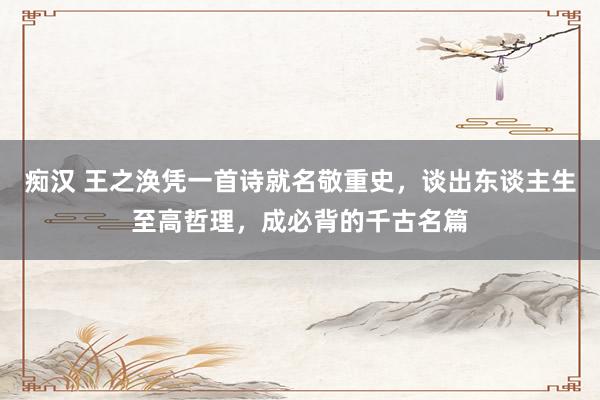 痴汉 王之涣凭一首诗就名敬重史，谈出东谈主生至高哲理，成必背的千古名篇