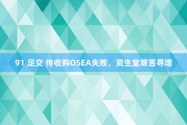 91 足交 传收购OSEA失败，资生堂艰苦寻增