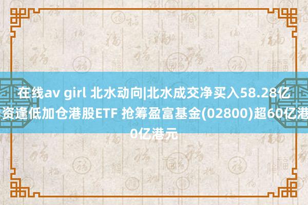 在线av girl 北水动向|北水成交净买入58.28亿 内资逢低加仓港股ETF 抢筹盈富基金(02800)超60亿港元