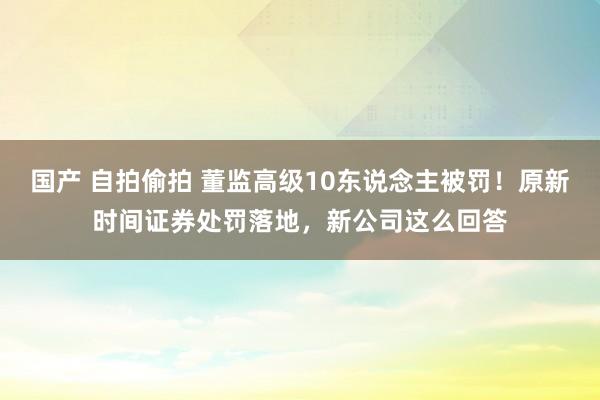 国产 自拍偷拍 董监高级10东说念主被罚！原新时间证券处罚落地，新公司这么回答