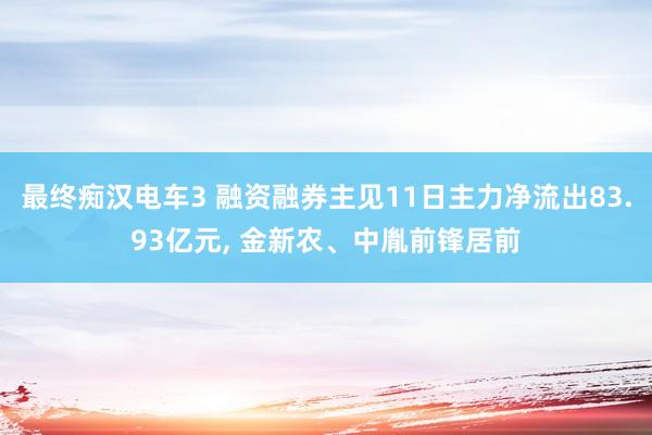 最终痴汉电车3 融资融券主见11日主力净流出83.93亿元, 金新农、中胤前锋居前