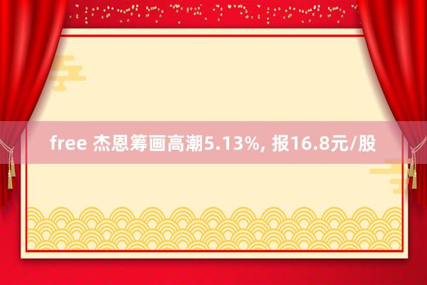 free 杰恩筹画高潮5.13%， 报16.8元/股