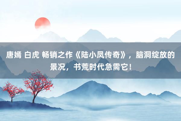 唐嫣 白虎 畅销之作《陆小凤传奇》，脑洞绽放的景况，书荒时代急需它！