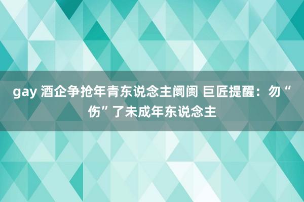 gay 酒企争抢年青东说念主阛阓 巨匠提醒：勿“伤”了未成年东说念主