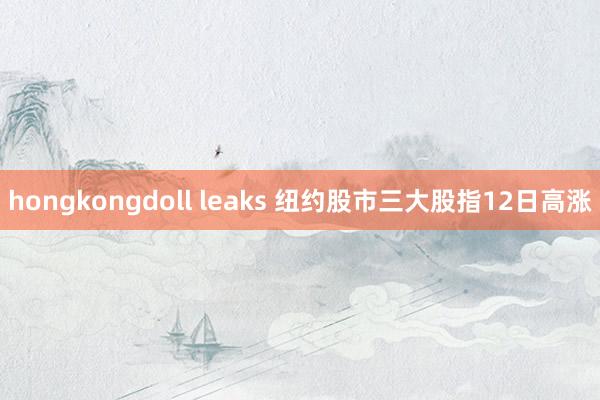 hongkongdoll leaks 纽约股市三大股指12日高涨