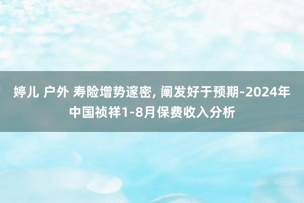 婷儿 户外 寿险增势邃密， 阐发好于预期-2024年中国祯祥1-8月保费收入分析