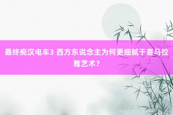 最终痴汉电车3 西方东说念主为何更细腻于喜马拉雅艺术？