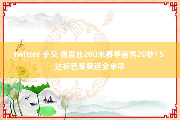 twitter 拳交 谢震业200米赛季首秀20秒15 达标巴黎奥运会单项