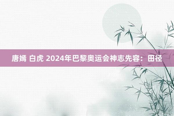 唐嫣 白虎 2024年巴黎奥运会神志先容：田径