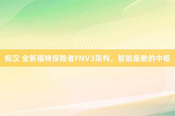 痴汉 全新福特探险者FNV3架构，智能座舱的中枢