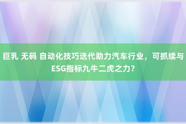 巨乳 无码 自动化技巧迭代助力汽车行业，可抓续与ESG指标九牛二虎之力？