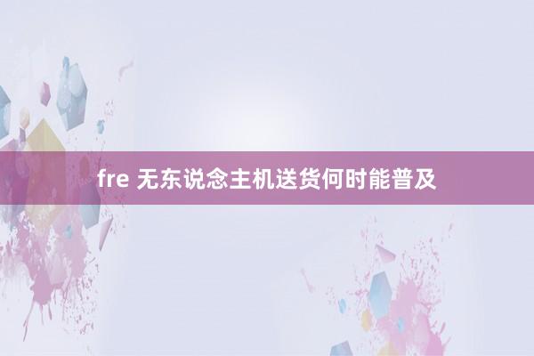 fre 无东说念主机送货何时能普及