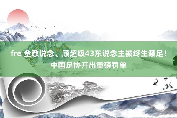 fre 金敬说念、顾超级43东说念主被终生禁足！中国足协开出重磅罚单