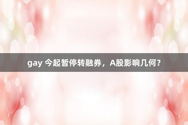 gay 今起暂停转融券，A股影响几何？