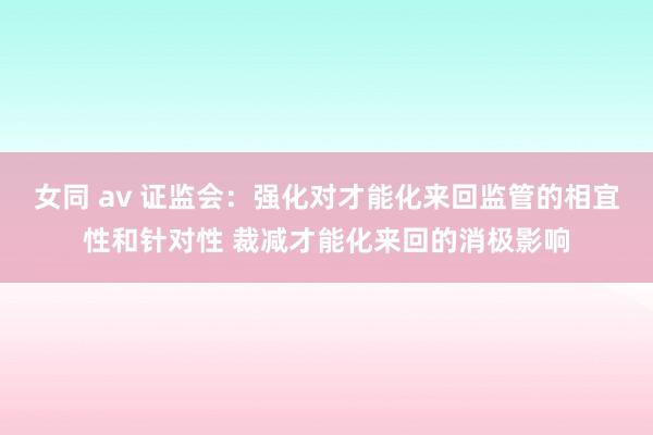 女同 av 证监会：强化对才能化来回监管的相宜性和针对性 裁减才能化来回的消极影响