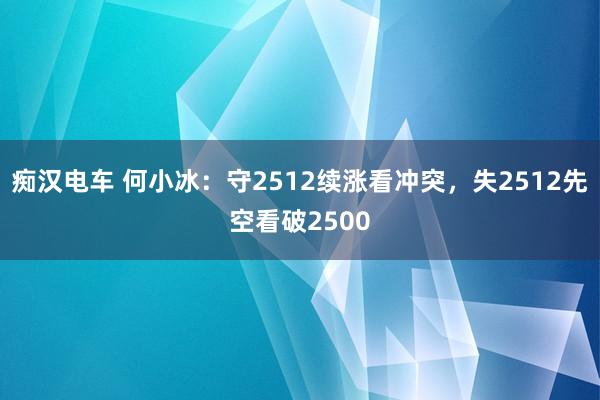 痴汉电车 何小冰：守2512续涨看冲突，失2512先空看破2500