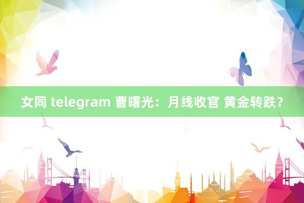 女同 telegram 曹曙光：月线收官 黄金转跌？