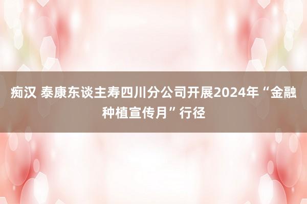 痴汉 泰康东谈主寿四川分公司开展2024年“金融种植宣传月”行径