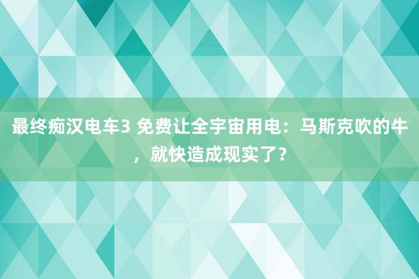 最终痴汉电车3 免费让全宇宙用电：马斯克吹的牛，就快造成现实了？