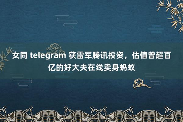 女同 telegram 获雷军腾讯投资，估值曾超百亿的好大夫在线卖身蚂蚁