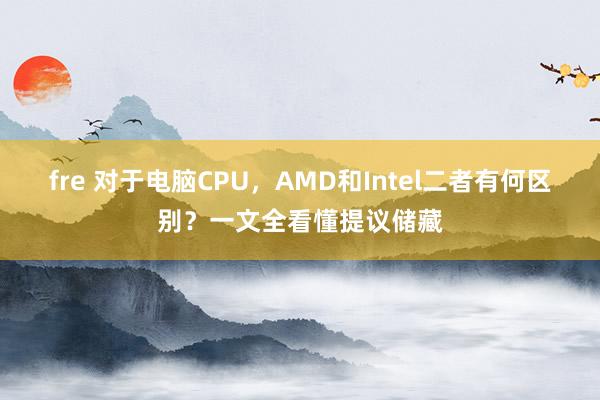 fre 对于电脑CPU，AMD和Intel二者有何区别？一文全看懂提议储藏