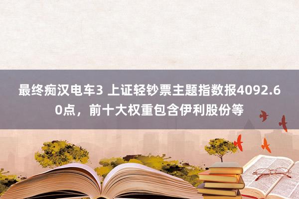 最终痴汉电车3 上证轻钞票主题指数报4092.60点，前十大权重包含伊利股份等