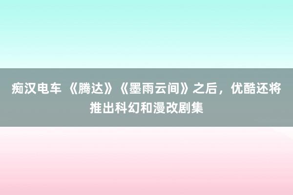 痴汉电车 《腾达》《墨雨云间》之后，优酷还将推出科幻和漫改剧集