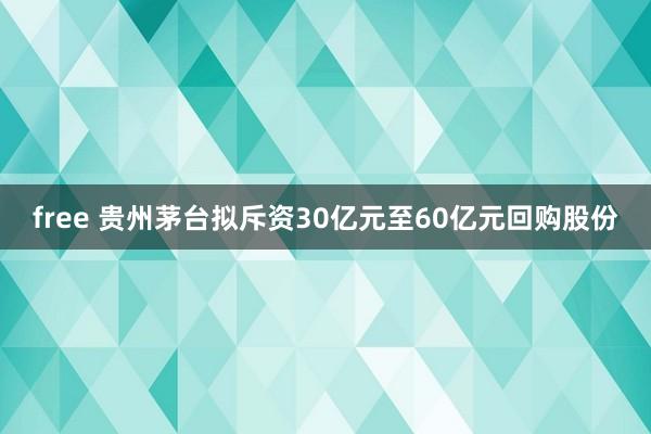 free 贵州茅台拟斥资30亿元至60亿元回购股份