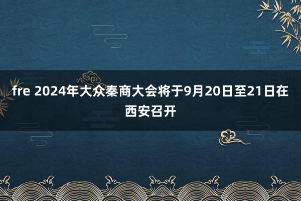 fre 2024年大众秦商大会将于9月20日至21日在西安召开