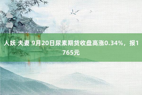 人妖 夫妻 9月20日尿素期货收盘高涨0.34%，报1765元