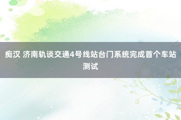 痴汉 济南轨谈交通4号线站台门系统完成首个车站测试