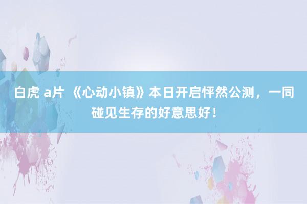 白虎 a片 《心动小镇》本日开启怦然公测，一同碰见生存的好意思好！