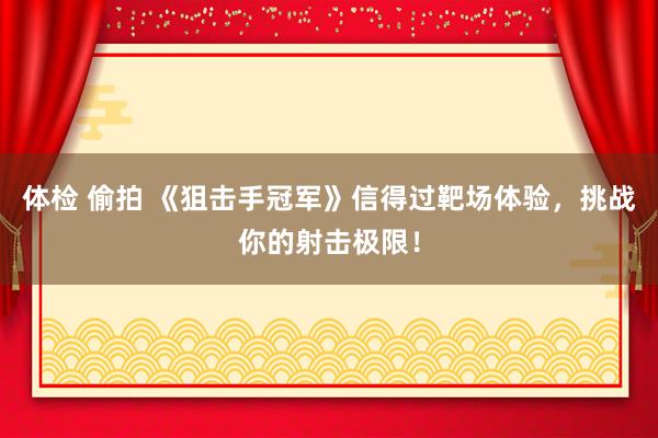 体检 偷拍 《狙击手冠军》信得过靶场体验，挑战你的射击极限！