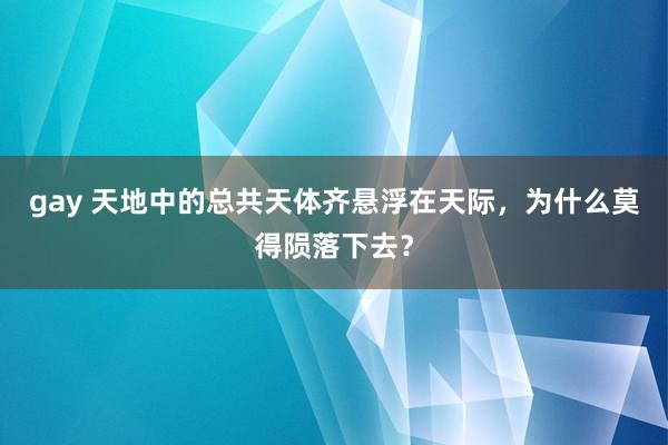 gay 天地中的总共天体齐悬浮在天际，为什么莫得陨落下去？