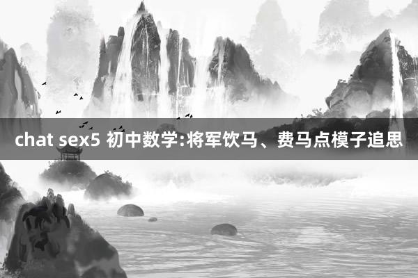 chat sex5 初中数学:将军饮马、费马点模子追思