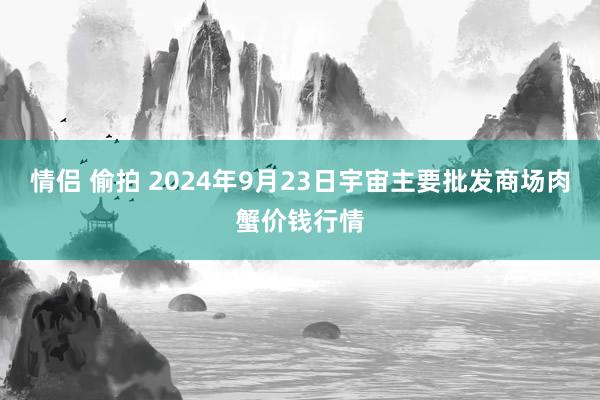 情侣 偷拍 2024年9月23日宇宙主要批发商场肉蟹价钱行情