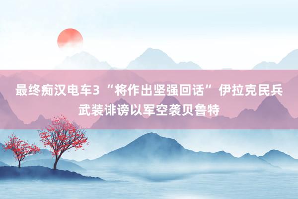 最终痴汉电车3 “将作出坚强回话” 伊拉克民兵武装诽谤以军空袭贝鲁特