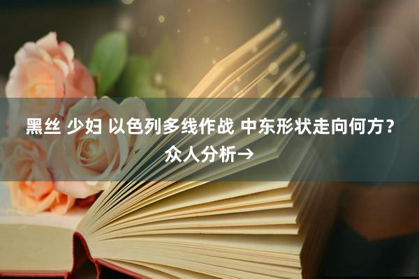 黑丝 少妇 以色列多线作战 中东形状走向何方？众人分析→