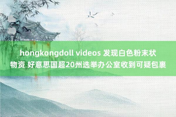 hongkongdoll videos 发现白色粉末状物资 好意思国超20州选举办公室收到可疑包裹