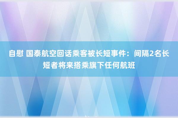 自慰 国泰航空回话乘客被长短事件：间隔2名长短者将来搭乘旗下任何航班