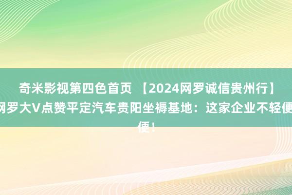 奇米影视第四色首页 【2024网罗诚信贵州行】网罗大V点赞平定汽车贵阳坐褥基地：这家企业不轻便！