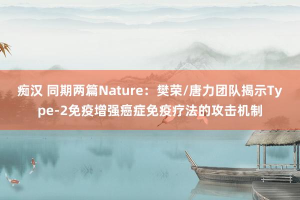 痴汉 同期两篇Nature：樊荣/唐力团队揭示Type-2免疫增强癌症免疫疗法的攻击机制